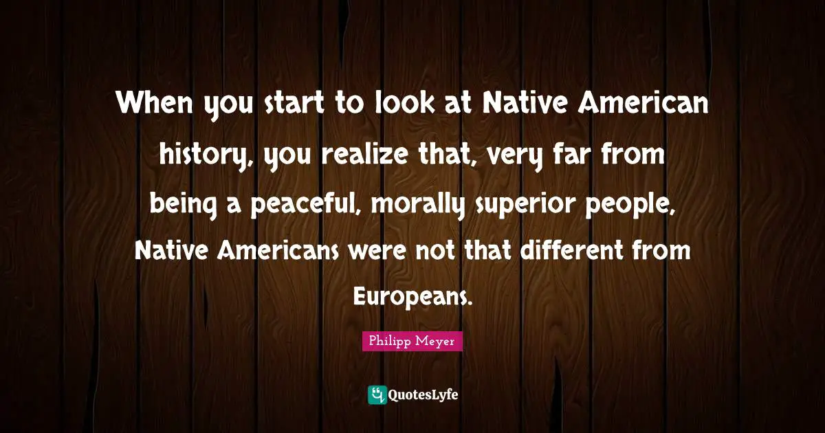 When you start to look at Native American history, you realize that, very far from being a peaceful, morally superior people, Native Americans were not that different from Europeans.