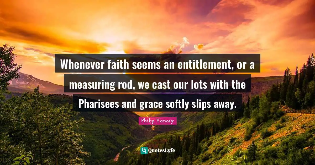 Measuring Quotes: "Whenever faith seems an entitlement, or a measuring rod, we cast our lots with the Pharisees and grace softly slips away."
