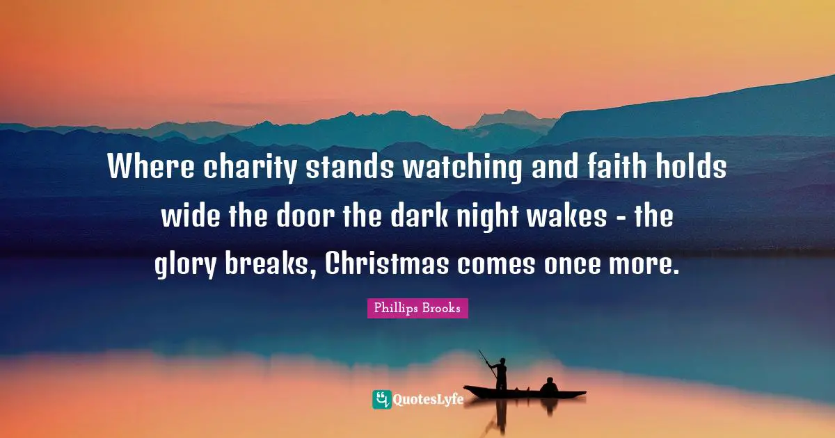 Where charity stands watching and faith holds wide the door the dark night wakes - the glory breaks, Christmas comes once more.
