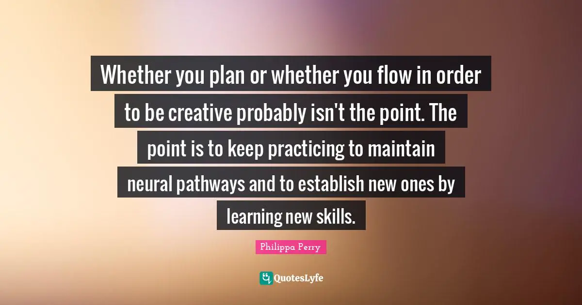 Whether you plan or whether you flow in order to be creative probably isn't the point. The point is to keep practicing to maintain neural pathways and to establish new ones by learning new skills.
