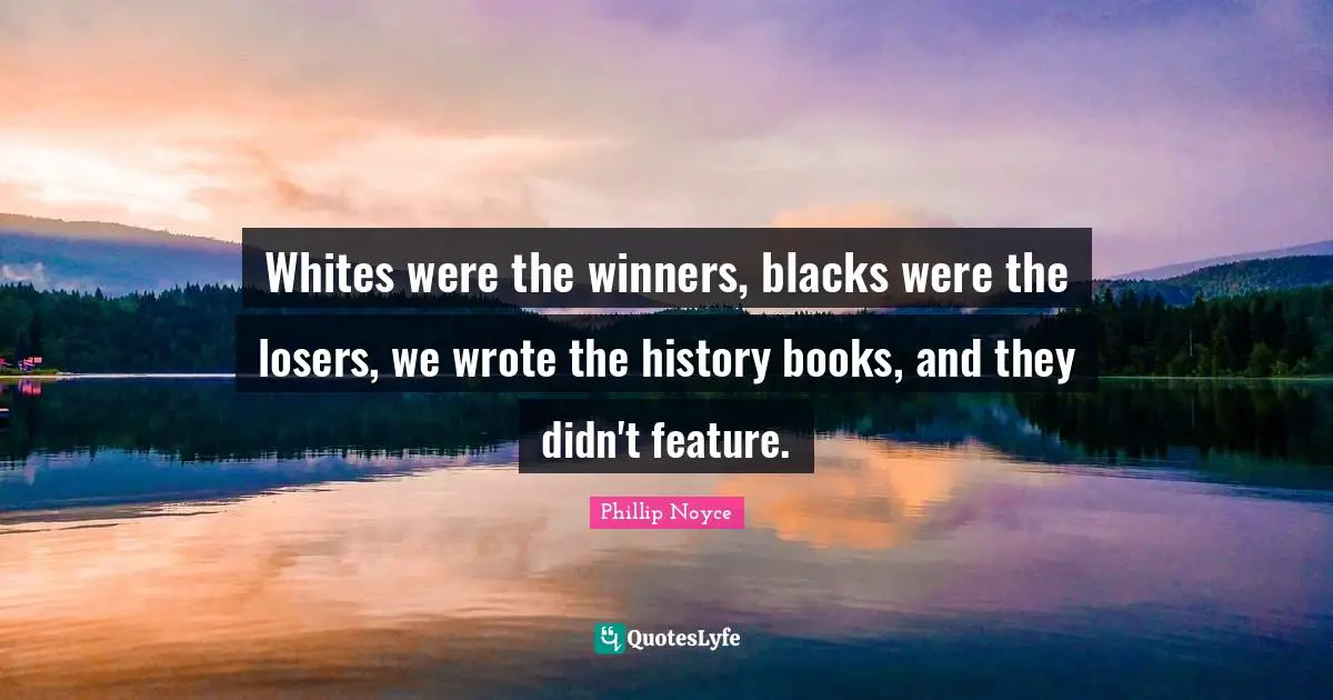 Whites were the winners, blacks were the losers, we wrote the history books, and they didn't feature.