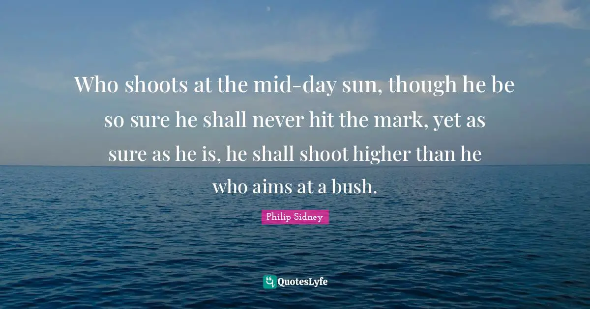 Who shoots at the mid-day sun, though he be so sure he shall never hit the mark, yet as sure as he is, he shall shoot higher than he who aims at a bush.