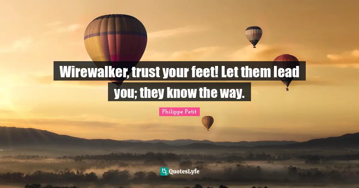 Wirewalker, trust your feet! Let them lead you; they know the way.