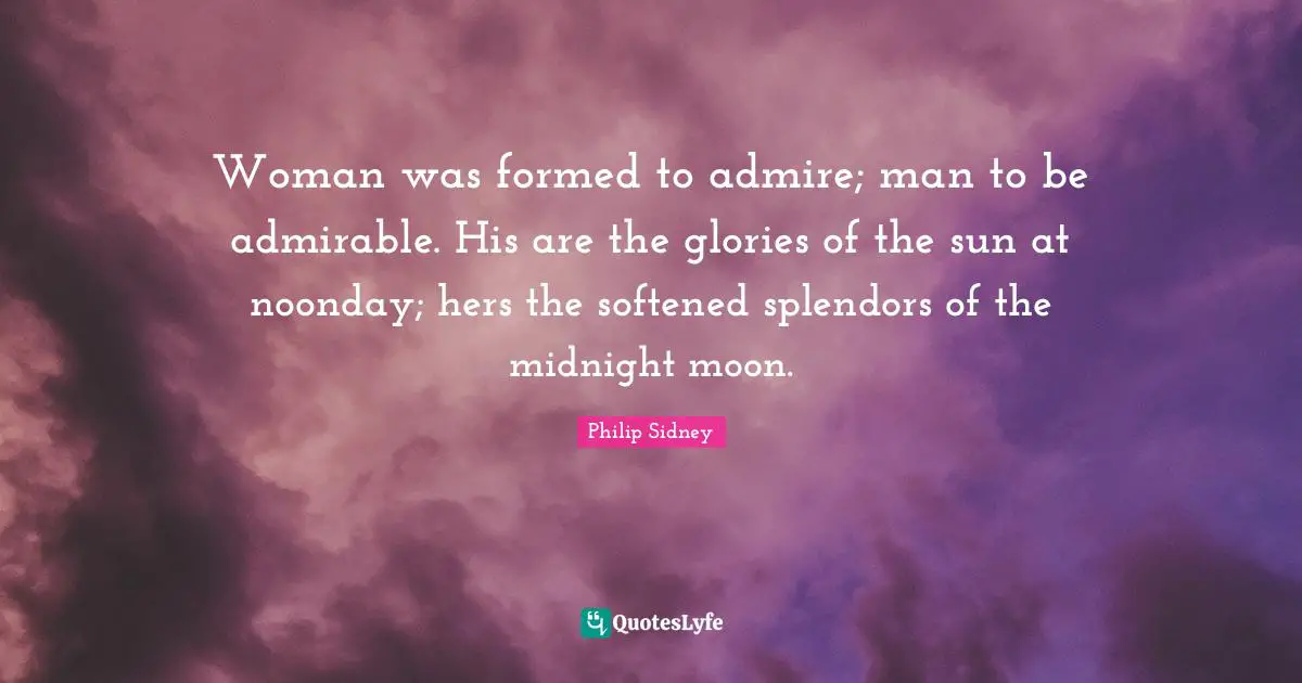 Philip Sidney Quotes: "Woman was formed to admire; man to be admirable. His are the glories of the sun at noonday; hers the softened splendors of the midnight moon."