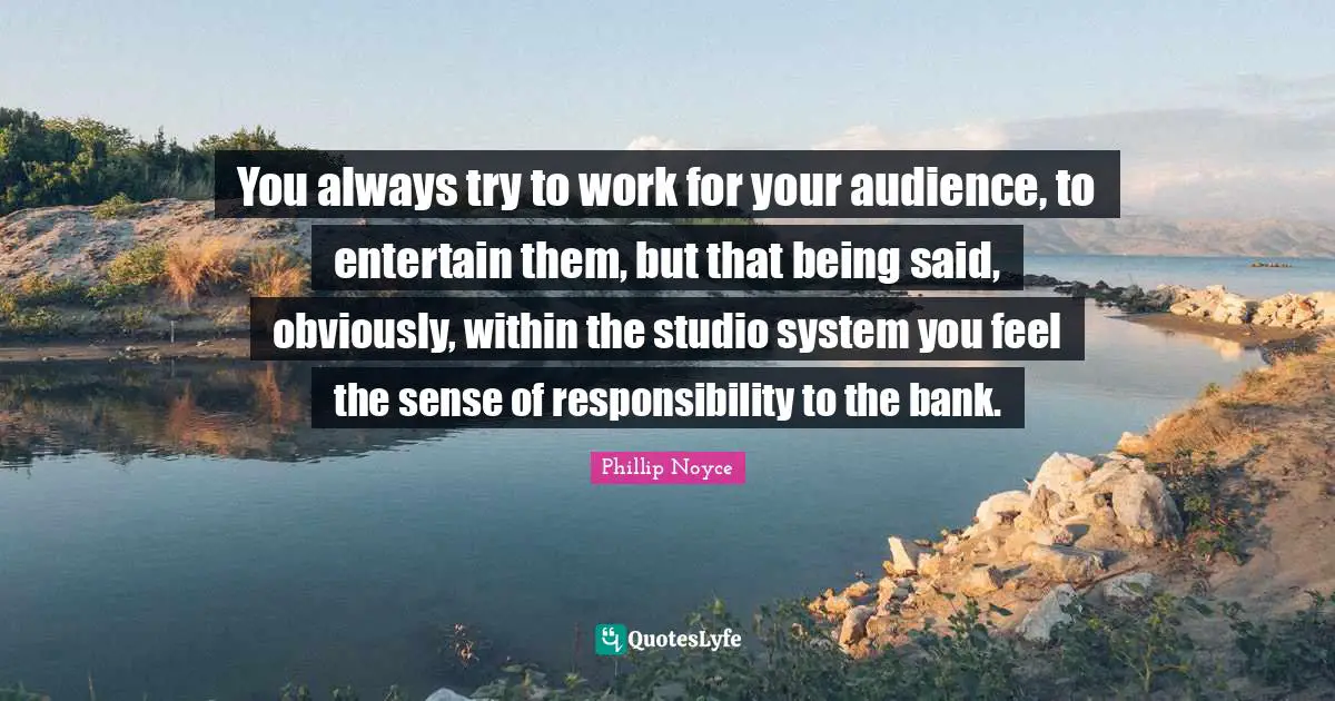 You always try to work for your audience, to entertain them, but that being said, obviously, within the studio system you feel the sense of responsibility to the bank.