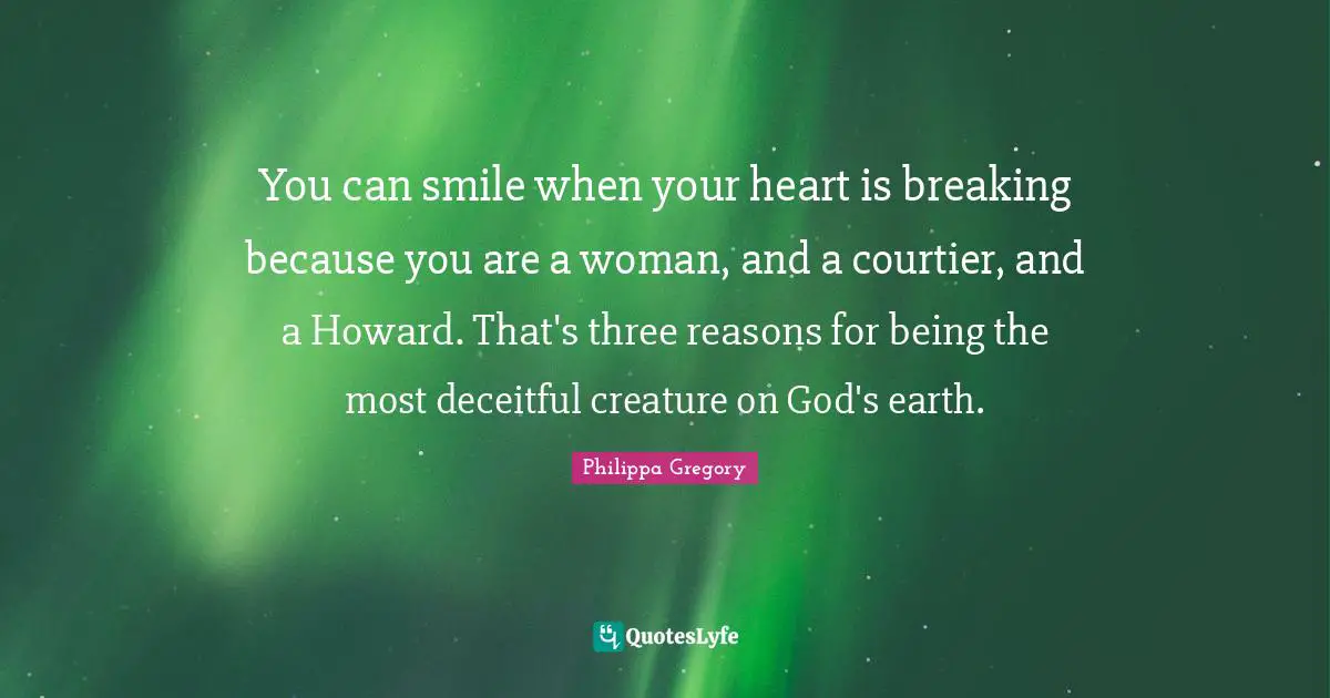 Deceitful Quotes: "You can smile when your heart is breaking because you are a woman, and a courtier, and a Howard. That's three reasons for being the most deceitful creature on God's earth."