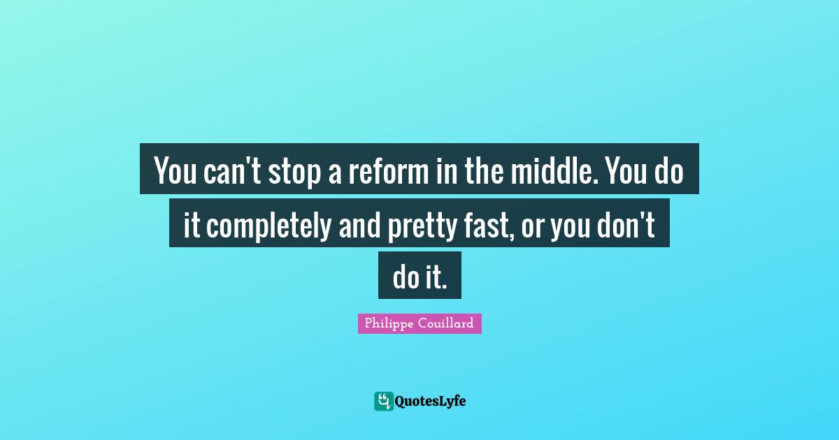 You can't stop a reform in the middle. You do it completely and pretty fast, or you don't do it.