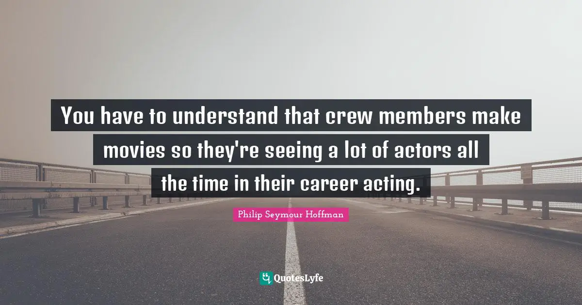 You have to understand that crew members make movies so they're seeing a lot of actors all the time in their career acting.
