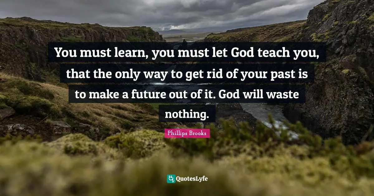 You must learn, you must let God teach you, that the only way to get rid of your past is to make a future out of it. God will waste nothing.