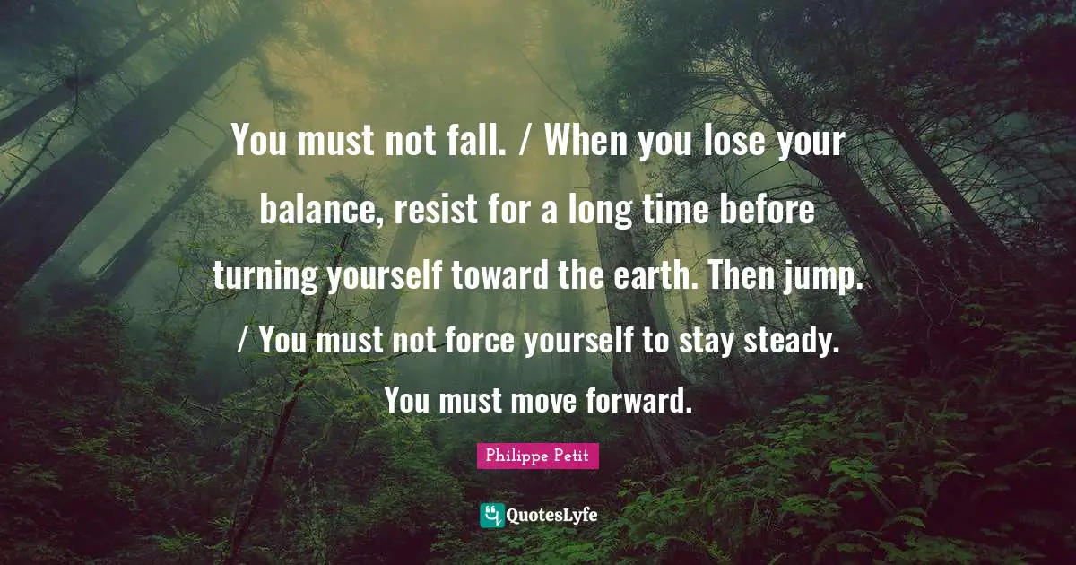 You must not fall. / When you lose your balance, resist for a long time before turning yourself toward the earth. Then jump. / You must not force yourself to stay steady. You must move forward.
