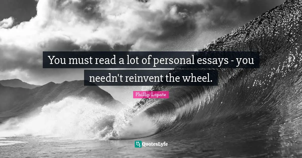 Phillip Lopate Quotes: "You must read a lot of personal essays - you needn't reinvent the wheel."