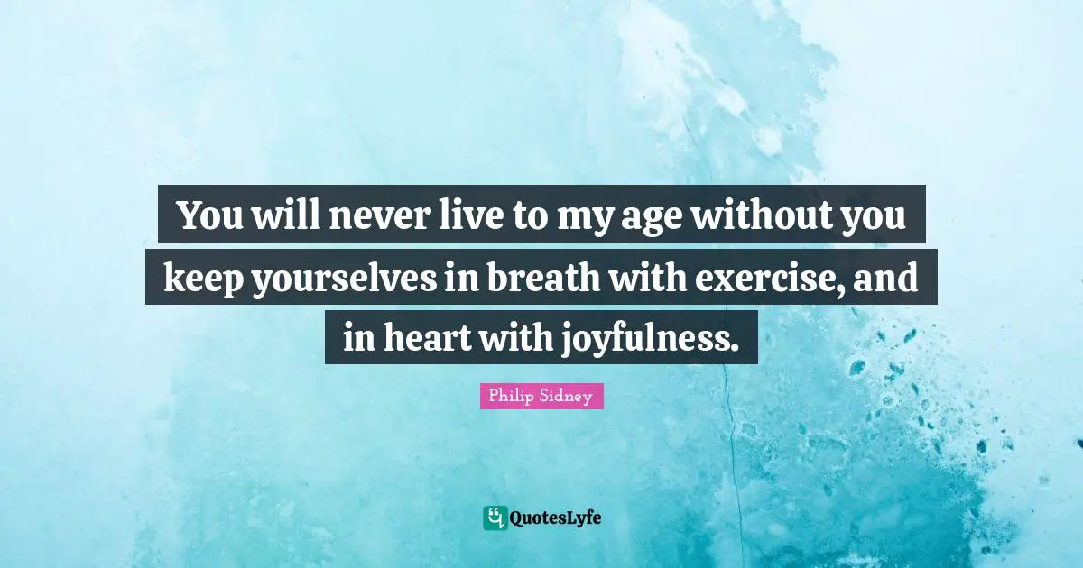 Philip Sidney Quotes: "You will never live to my age without you keep yourselves in breath with exercise, and in heart with joyfulness."