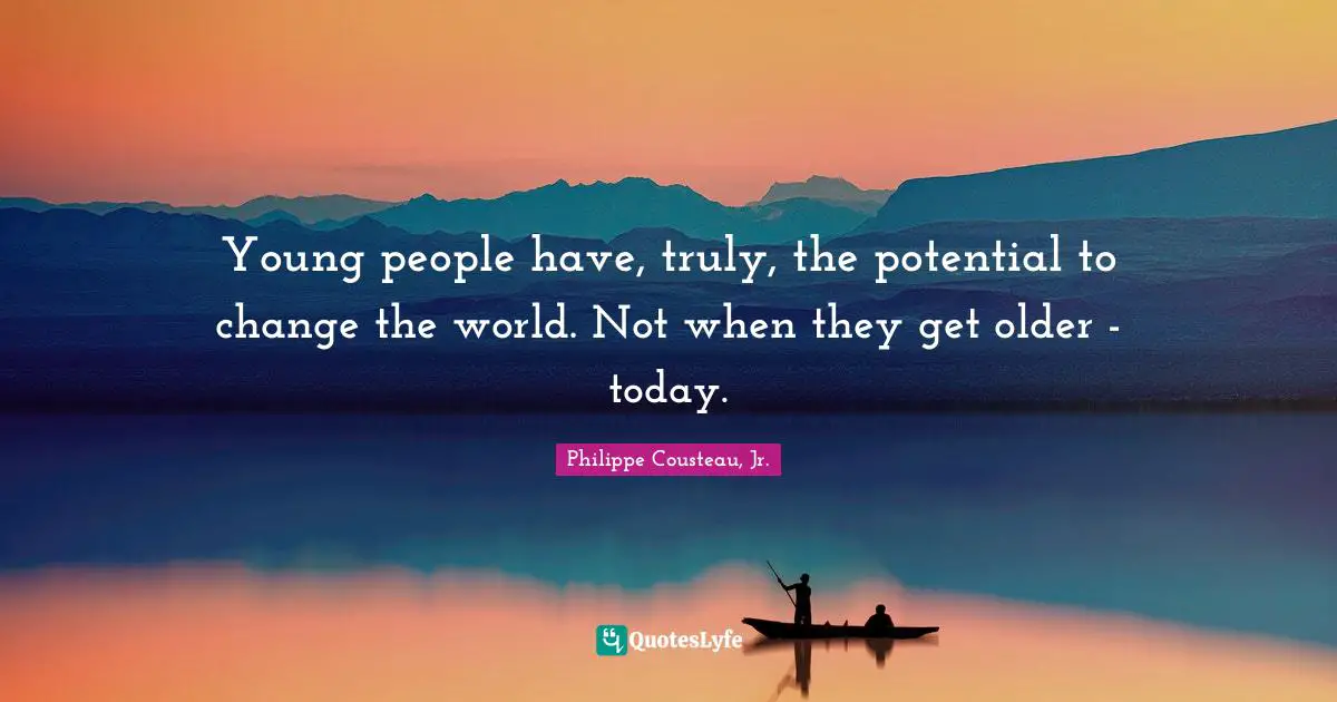 Young people have, truly, the potential to change the world. Not when they get older - today.