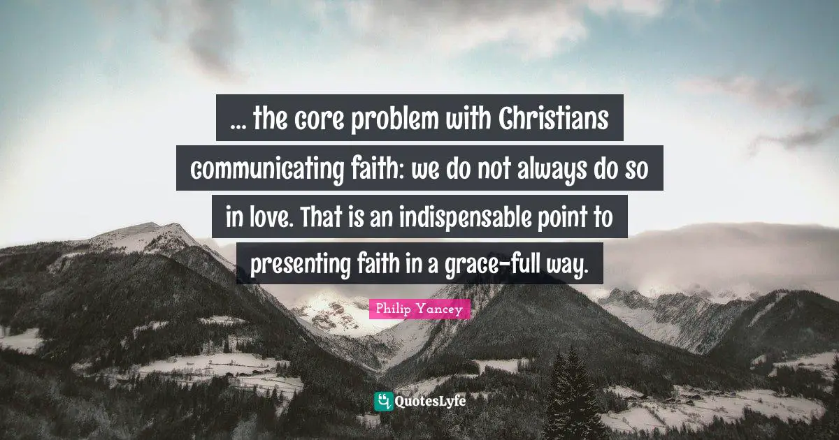 ... the core problem with Christians communicating faith: we do not always do so in love. That is an indispensable point to presenting faith in a grace-full way.