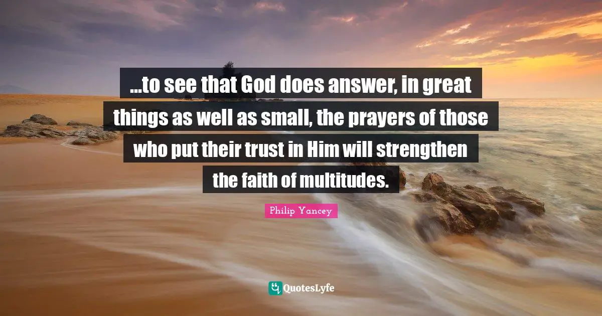 ...to see that God does answer, in great things as well as small, the prayers of those who put their trust in Him will strengthen the faith of multitudes.