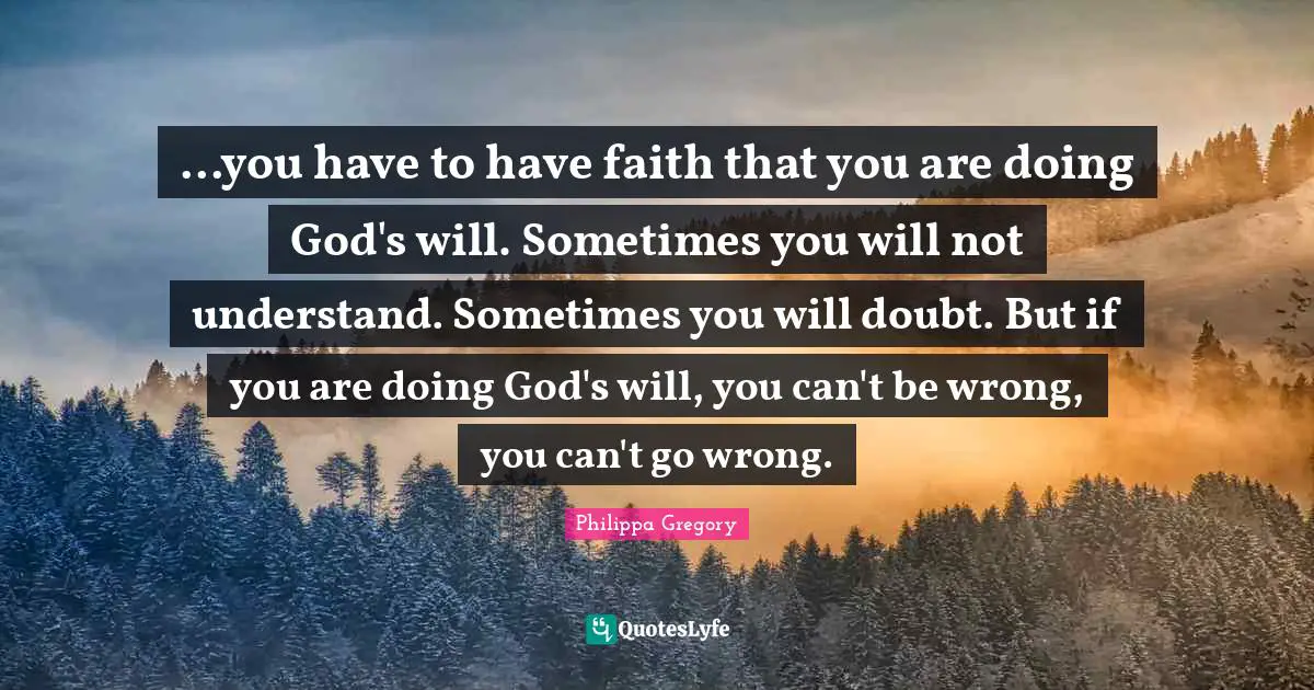 ...you have to have faith that you are doing God's will. Sometimes you will not understand. Sometimes you will doubt. But if you are doing God's will, you can't be wrong, you can't go wrong.