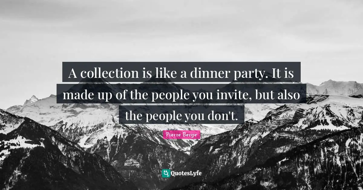 Dinner Party Quotes: "A collection is like a dinner party. It is made up of the people you invite, but also the people you don't."