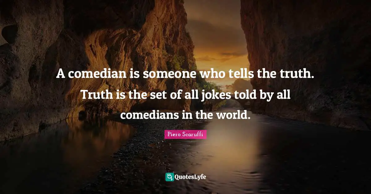 A comedian is someone who tells the truth. Truth is the set of all jokes told by all comedians in the world.