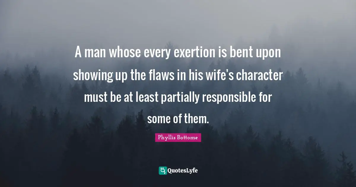 A man whose every exertion is bent upon showing up the flaws in his wife's character must be at least partially responsible for some of them.