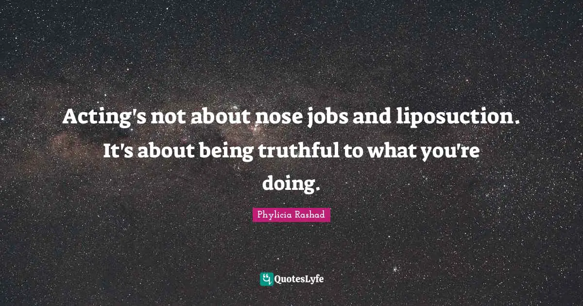 Acting's not about nose jobs and liposuction. It's about being truthful to what you're doing.