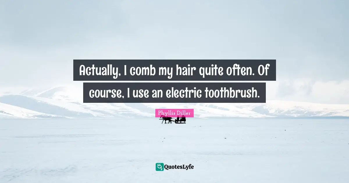 Actually, I comb my hair quite often. Of course, I use an electric toothbrush.