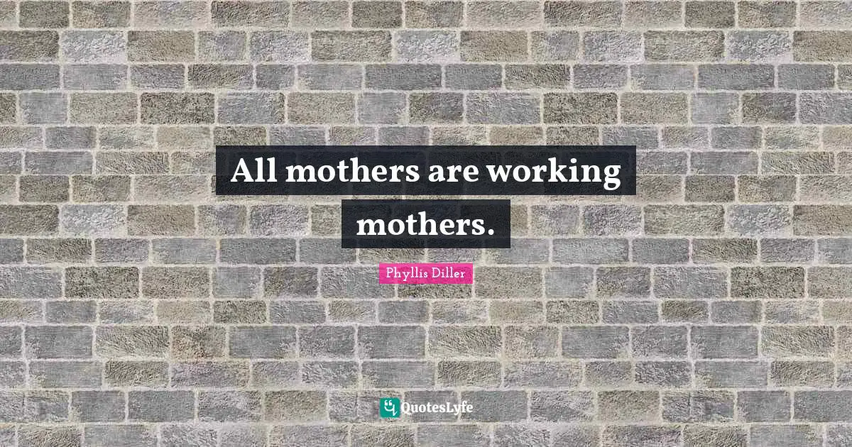 All mothers are working mothers.