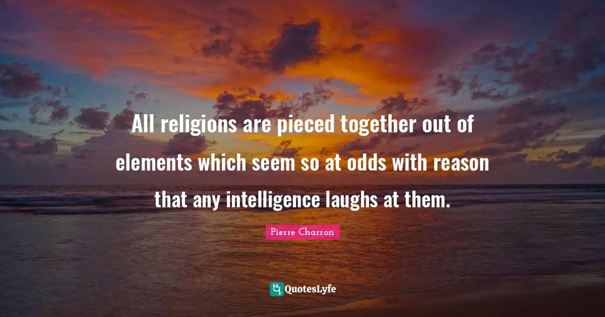 All religions are pieced together out of elements which seem so at odds with reason that any intelligence laughs at them.