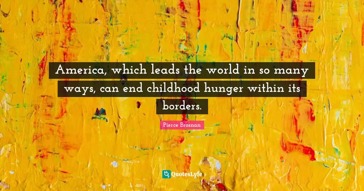 Pierce Brosnan Quotes: "America, which leads the world in so many ways, can end childhood hunger within its borders."