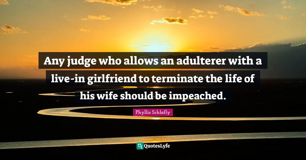 Any judge who allows an adulterer with a live-in girlfriend to terminate the life of his wife should be impeached.