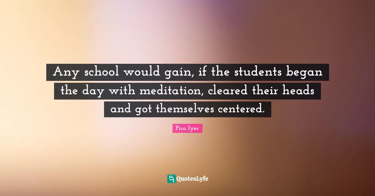 Any school would gain, if the students began the day with meditation, cleared their heads and got themselves centered.