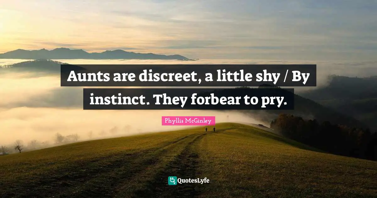 Phyllis McGinley Quotes: "Aunts are discreet, a little shy / By instinct. They forbear to pry."