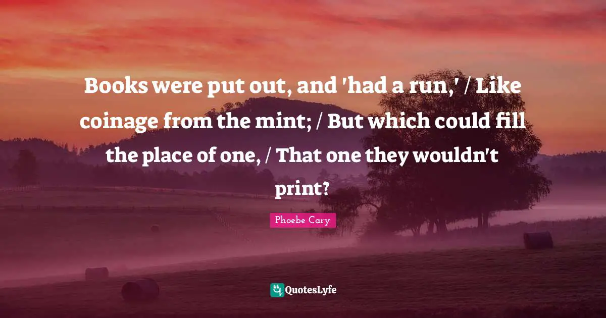 Books were put out, and 'had a run,' / Like coinage from the mint; / But which could fill the place of one, / That one they wouldn't print?