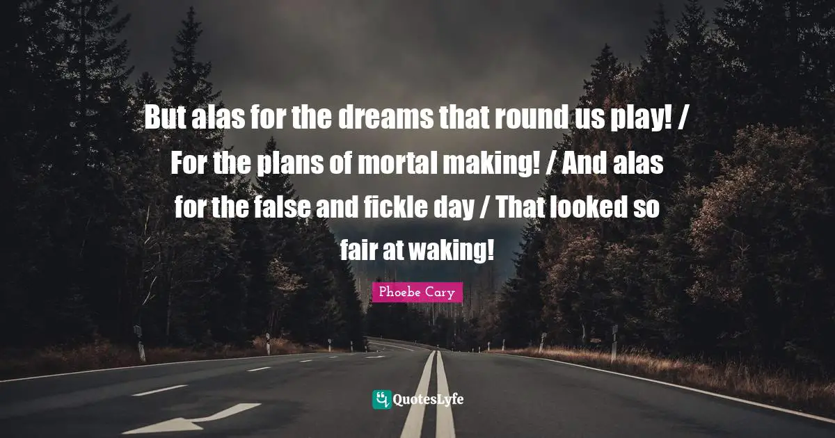 But alas for the dreams that round us play! / For the plans of mortal making! / And alas for the false and fickle day / That looked so fair at waking!