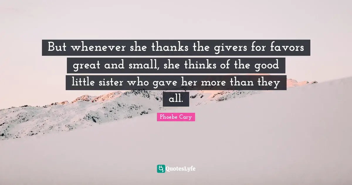 But whenever she thanks the givers for favors great and small, she thinks of the good little sister who gave her more than they all.