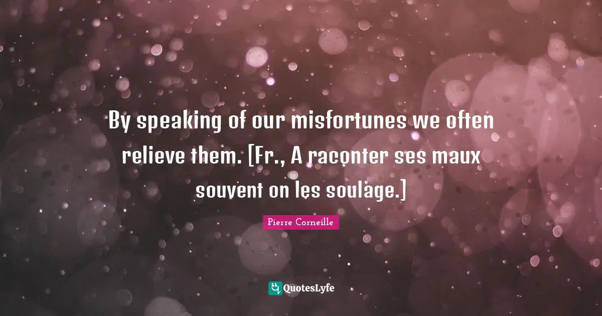 Misfortunes Quotes: "By speaking of our misfortunes we often relieve them. [Fr., A raconter ses maux souvent on les soulage.]"