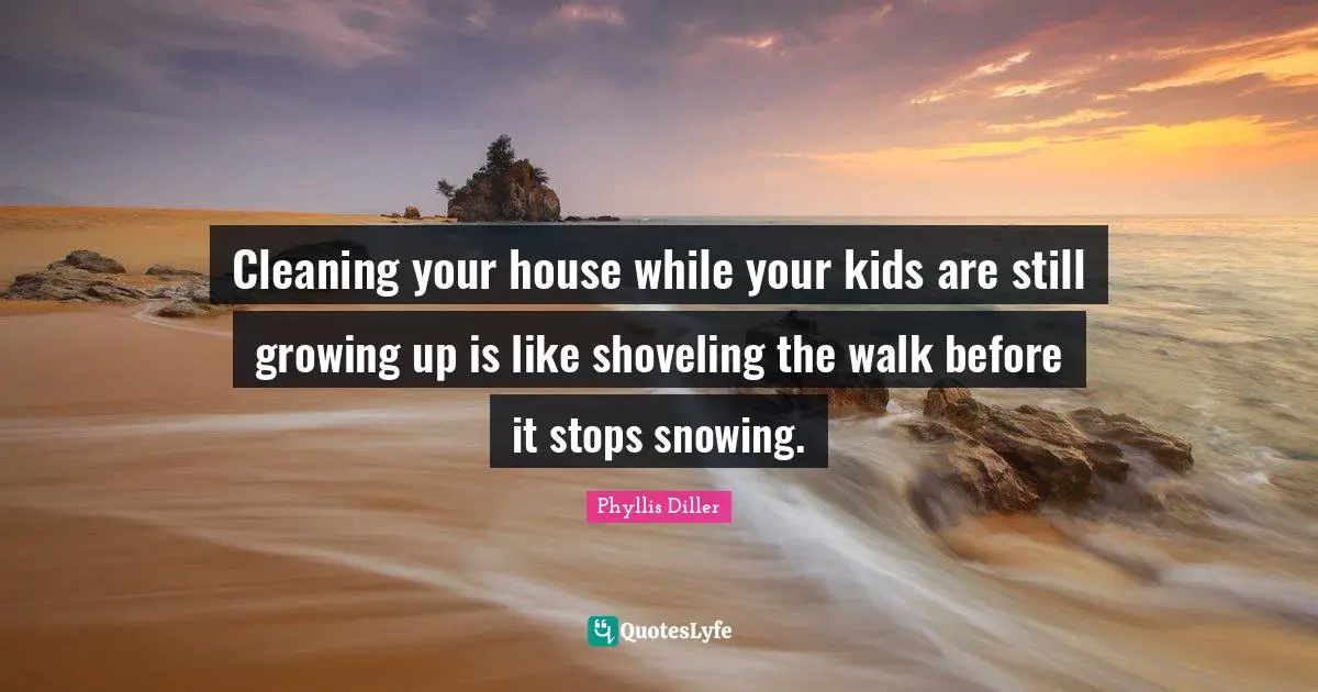 Cleaning your house while your kids are still growing up is like shoveling the walk before it stops snowing.