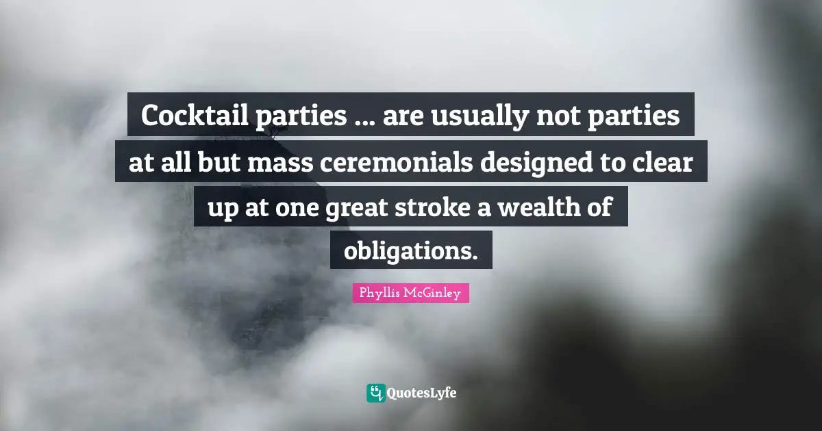 Cocktail parties ... are usually not parties at all but mass ceremonials designed to clear up at one great stroke a wealth of obligations.