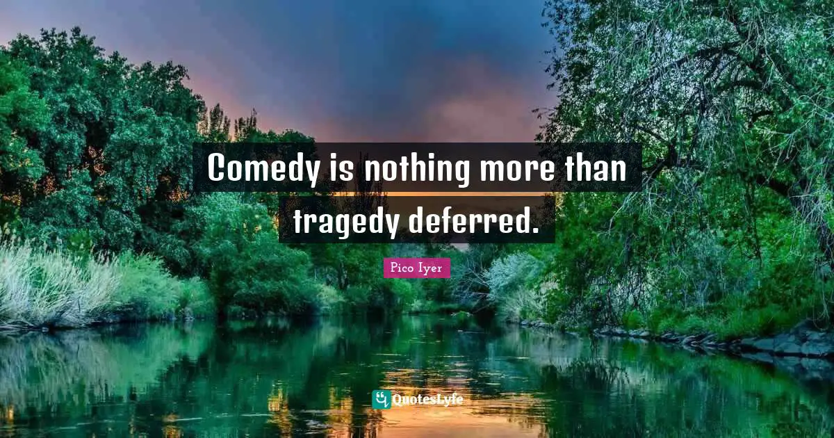 Comedy is nothing more than tragedy deferred.