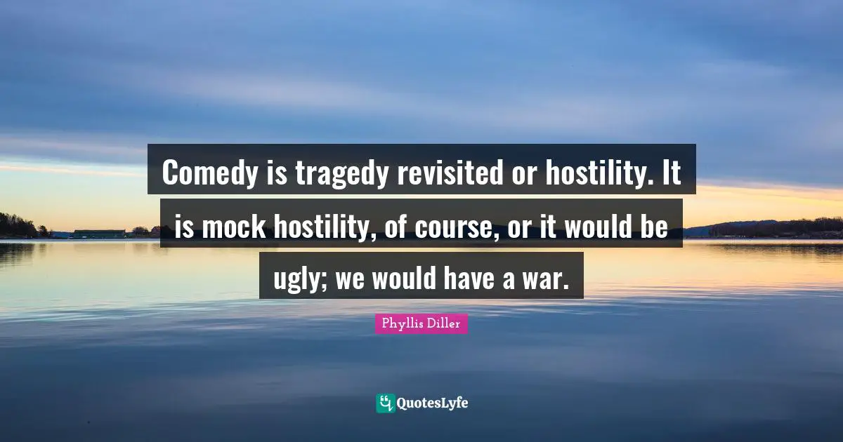 Comedy is tragedy revisited or hostility. It is mock hostility, of course, or it would be ugly; we would have a war.