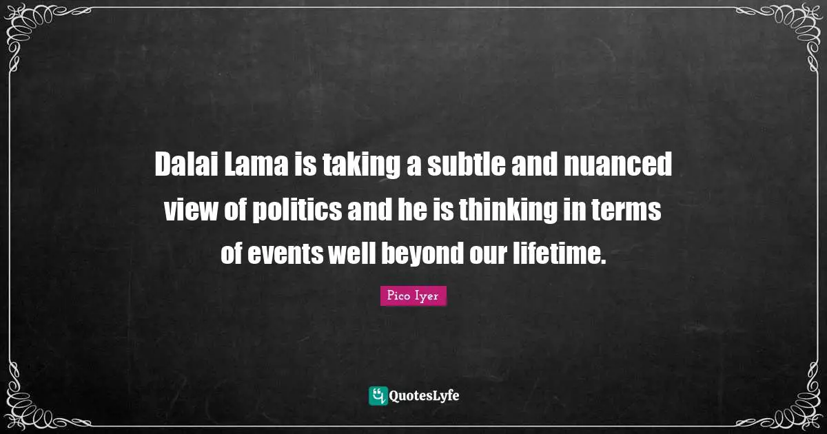 Dalai Quotes: "Dalai Lama is taking a subtle and nuanced view of politics and he is thinking in terms of events well beyond our lifetime."