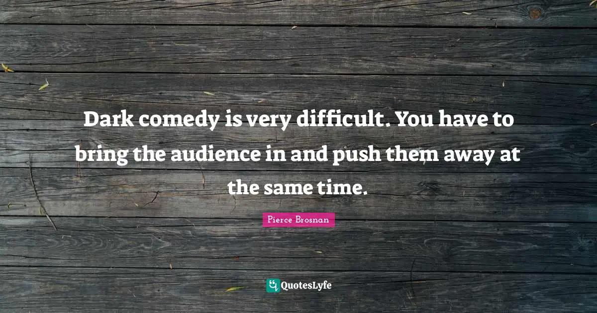 Pierce Brosnan Quotes: "Dark comedy is very difficult. You have to bring the audience in and push them away at the same time."