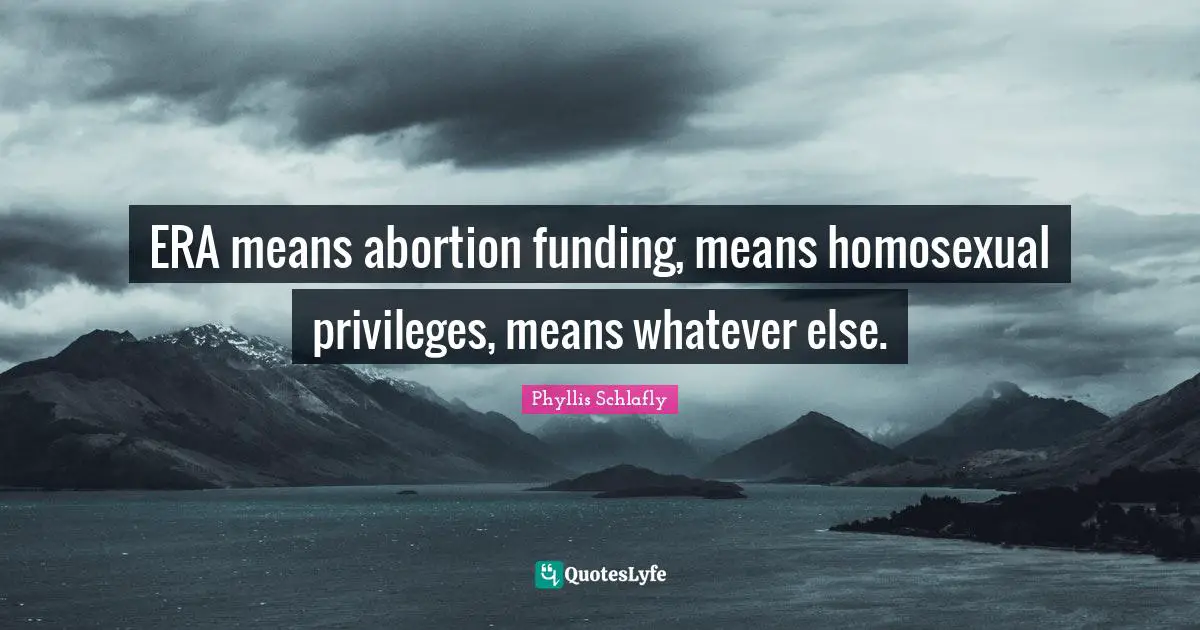 ERA means abortion funding, means homosexual privileges, means whatever else.