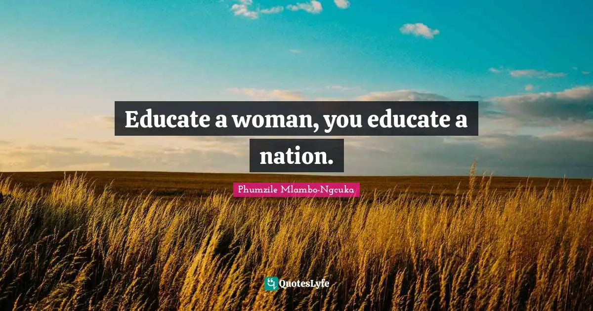 Educate a woman, you educate a nation.
