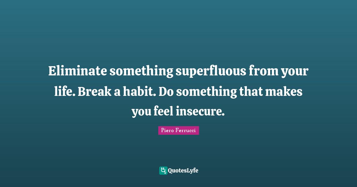 Insecure Quotes: "Eliminate something superfluous from your life. Break a habit. Do something that makes you feel insecure."