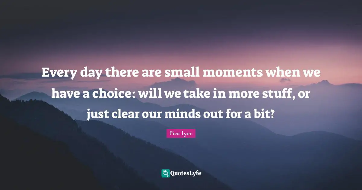 Every day there are small moments when we have a choice: will we take in more stuff, or just clear our minds out for a bit?