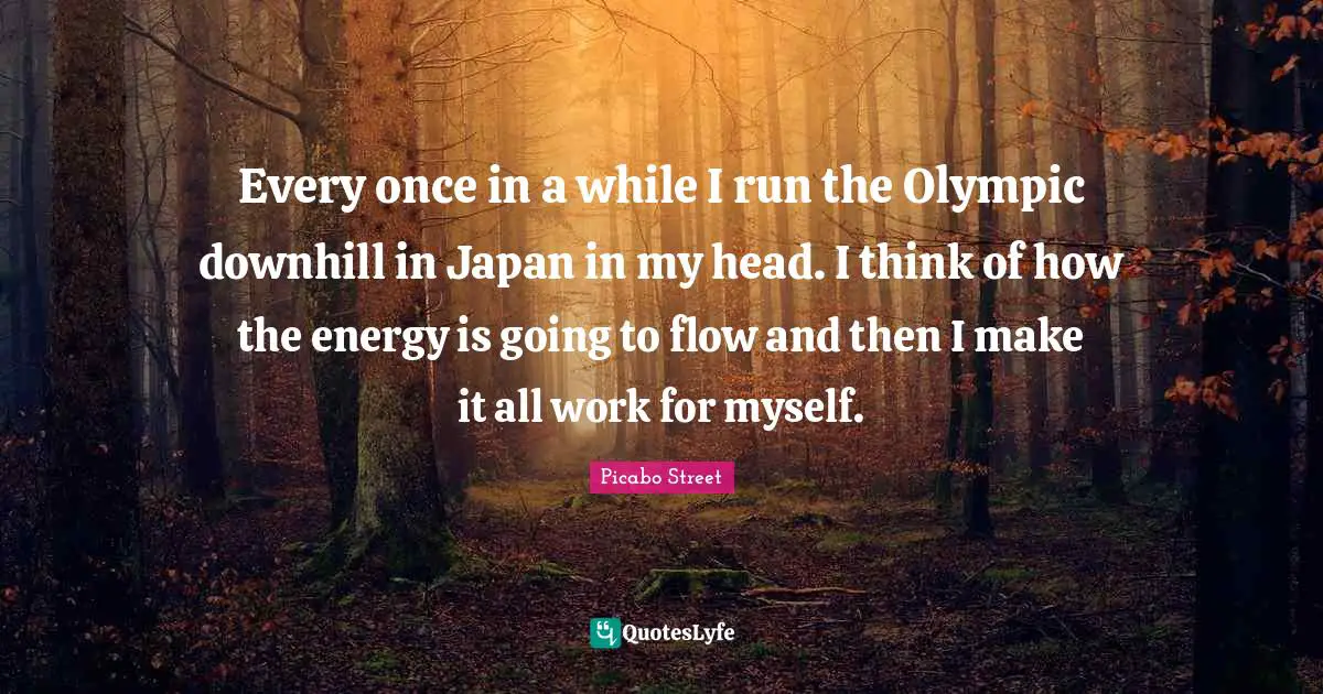 Every once in a while I run the Olympic downhill in Japan in my head. I think of how the energy is going to flow and then I make it all work for myself.