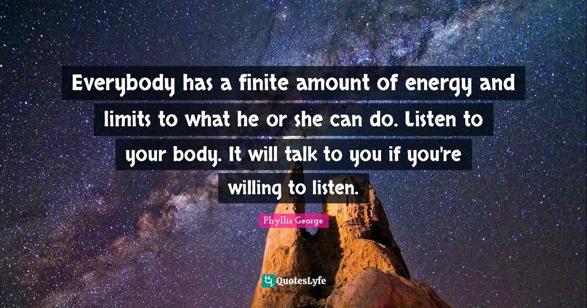 Everybody has a finite amount of energy and limits to what he or she can do. Listen to your body. It will talk to you if you're willing to listen.