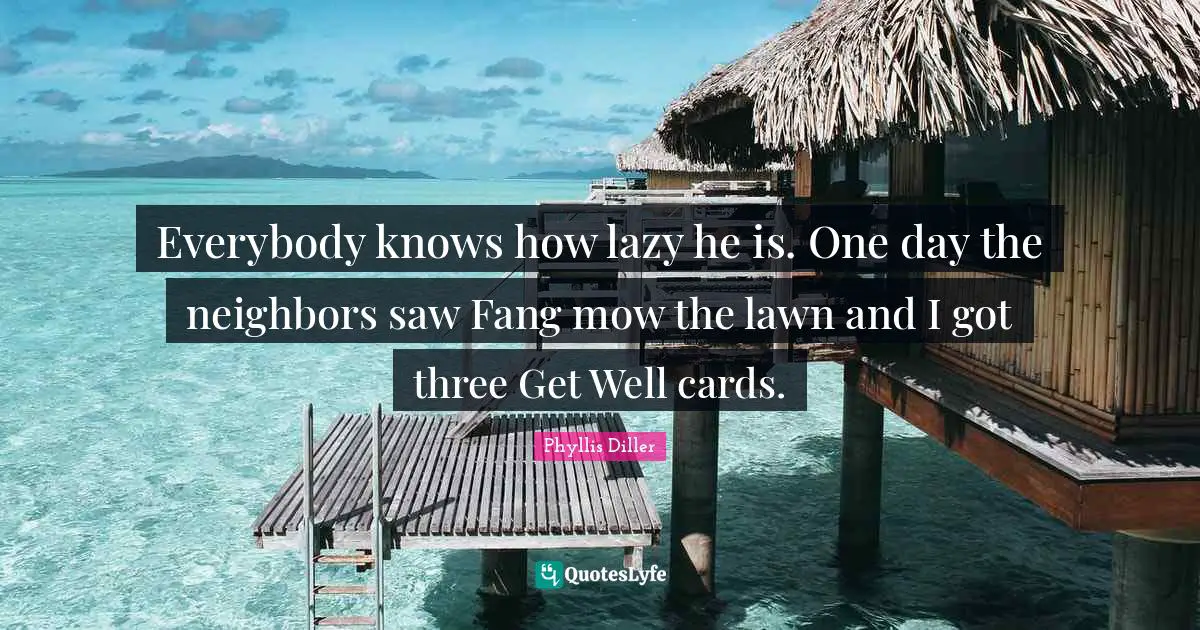 Get Well Quotes: "Everybody knows how lazy he is. One day the neighbors saw Fang mow the lawn and I got three Get Well cards."