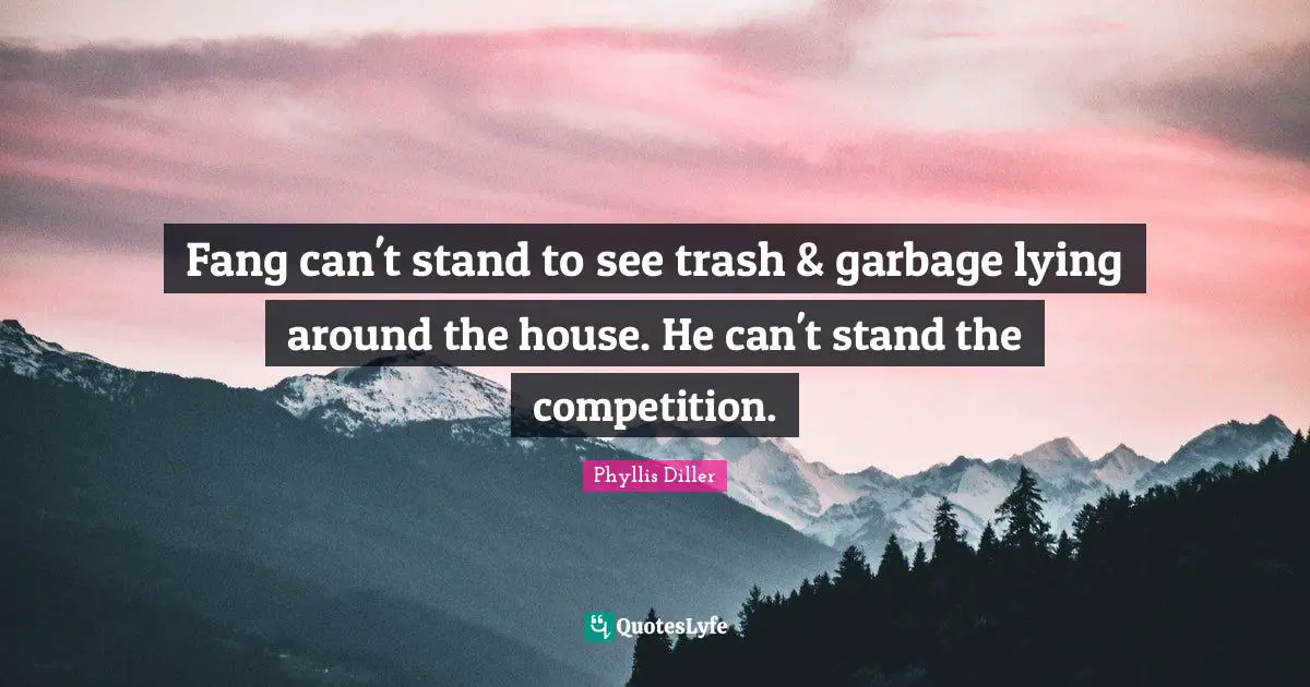 Fang can't stand to see trash & garbage lying around the house. He can't stand the competition.