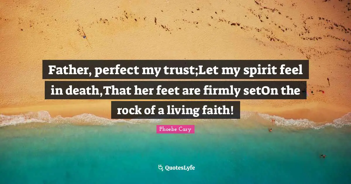 Father, perfect my trust;Let my spirit feel in death,That her feet are firmly setOn the rock of a living faith!